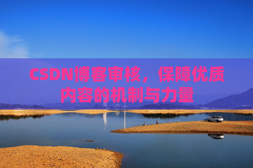 CSDN博客审核,保障优质内容的机制与力量 CSDN博客审核,保障优质内容的机制与力量